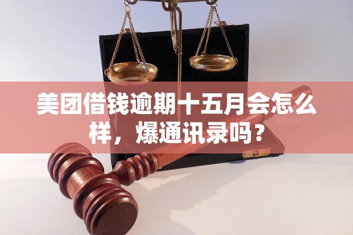 美团借钱逾期十五月会怎么样，爆通讯录吗？