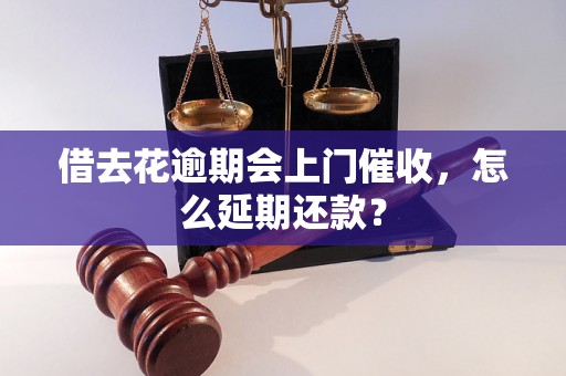 借去花逾期会上门催收，怎么延期还款？