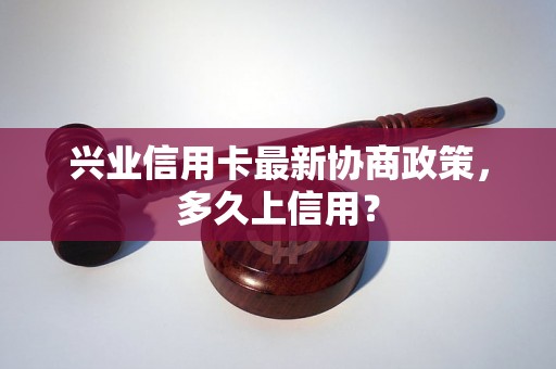 兴业信用卡最新协商政策，多久上信用？