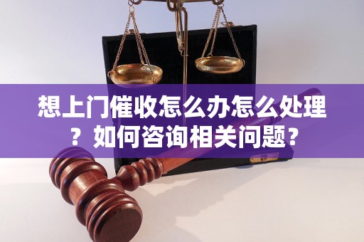 想上门催收怎么办怎么处理？如何咨询相关问题？