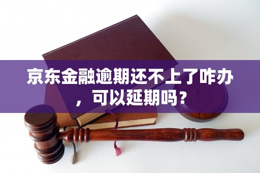 京东金融逾期还不上了咋办，可以延期吗？