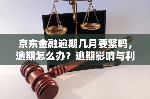 京东金融逾期几月要紧吗，逾期怎么办？逾期影响与利息了解！