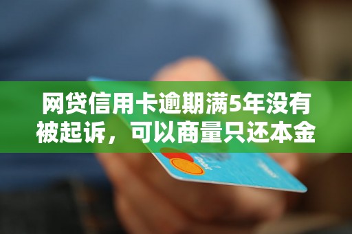 网贷信用卡逾期满5年没有被起诉，可以商量只还本金吗？