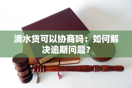 滴水贷可以协商吗：如何解决逾期问题？