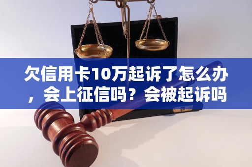 欠信用卡10万起诉了怎么办，会上征信吗？会被起诉吗？