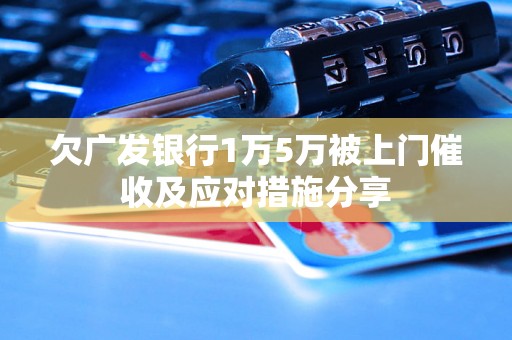 欠广发银行1万5万被上门催收及应对措施分享