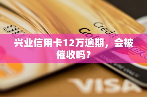 兴业信用卡12万逾期，会被催收吗？