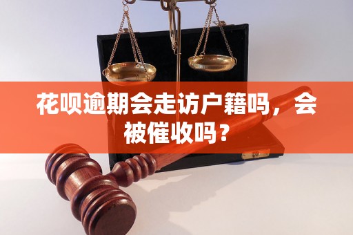 花呗逾期会走访户籍吗，会被催收吗？