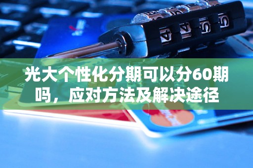 光大个性化分期可以分60期吗，应对方法及解决途径