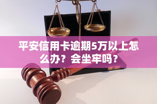 平安信用卡逾期5万以上怎么办？会坐牢吗？