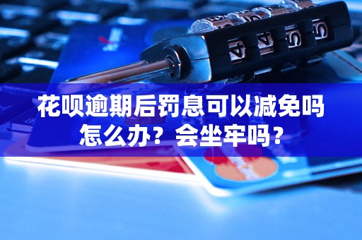 花呗逾期后罚息可以减免吗怎么办？会坐牢吗？