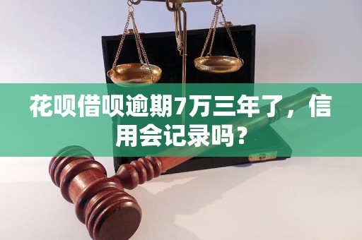 花呗借呗逾期7万三年了，信用会记录吗？