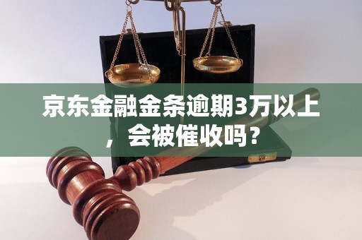 京东金融金条逾期3万以上，会被催收吗？