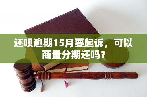 还呗逾期15月要起诉，可以商量分期还吗？