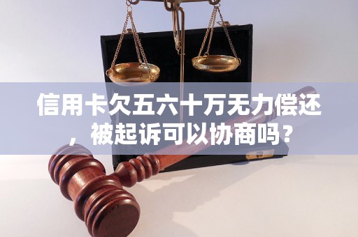 信用卡欠五六十万无力偿还，被起诉可以协商吗？