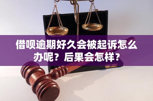 借呗逾期好久会被起诉怎么办呢？后果会怎样？