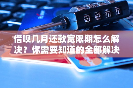 借呗几月还款宽限期怎么解决？你需要知道的全部解决方法