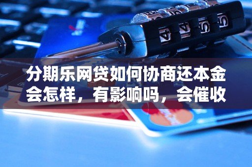 分期乐网贷如何协商还本金会怎样，有影响吗，会催收吗？