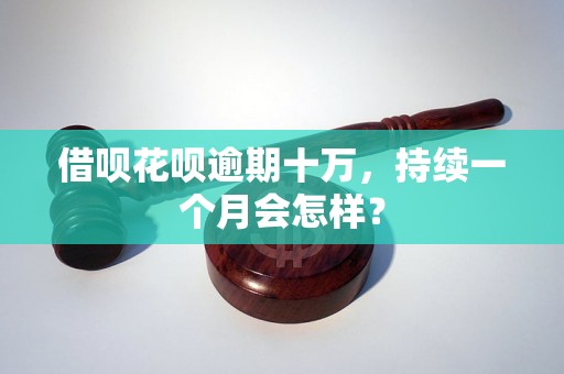 借呗花呗逾期十万，持续一个月会怎样？