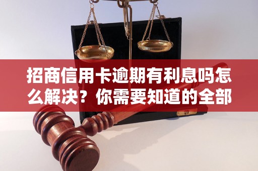 招商信用卡逾期有利息吗怎么解决？你需要知道的全部解决方法