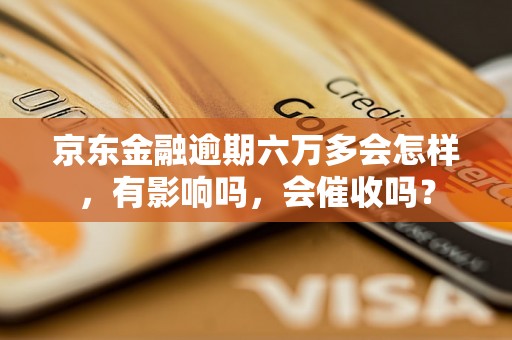 京东金融逾期六万多会怎样，有影响吗，会催收吗？