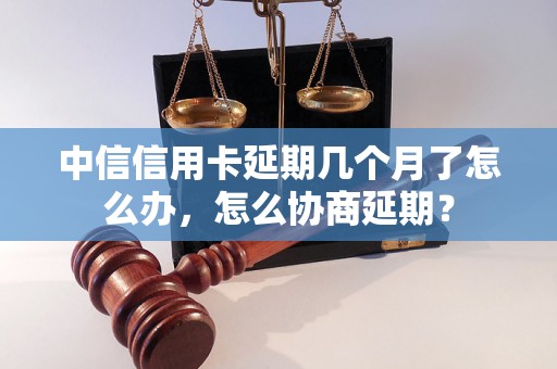 中信信用卡延期几个月了怎么办，怎么协商延期？