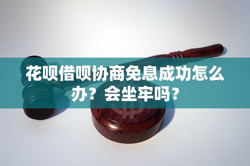 花呗借呗协商免息成功怎么办？会坐牢吗？