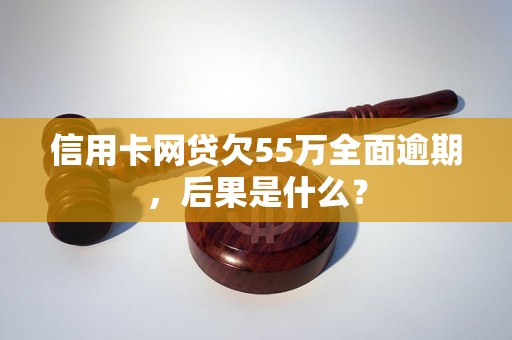 信用卡网贷欠55万全面逾期，后果是什么？