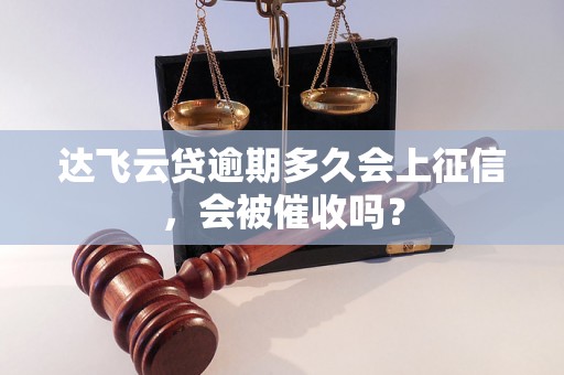 达飞云贷逾期多久会上征信，会被催收吗？