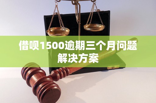 借呗1500逾期三个月问题解决方案