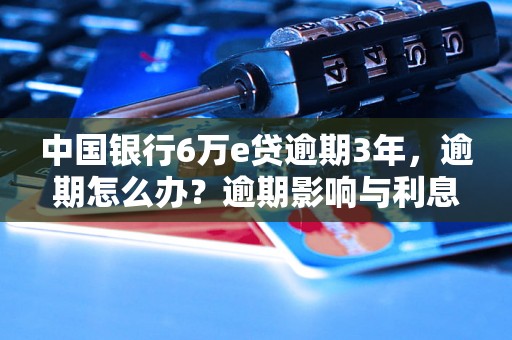 中国银行6万e贷逾期3年，逾期怎么办？逾期影响与利息了解！