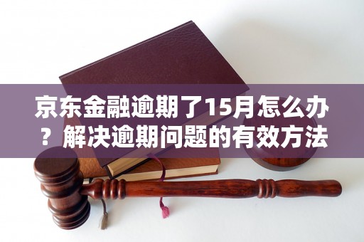 京东金融逾期了15月怎么办？解决逾期问题的有效方法分享