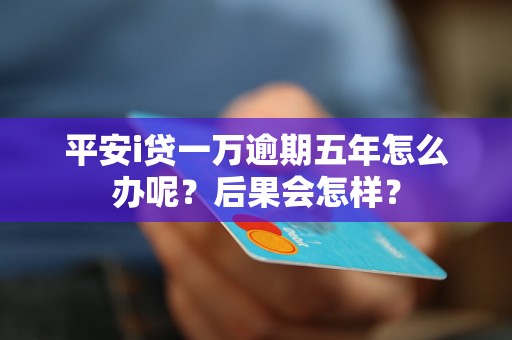 平安i贷一万逾期五年怎么办呢？后果会怎样？