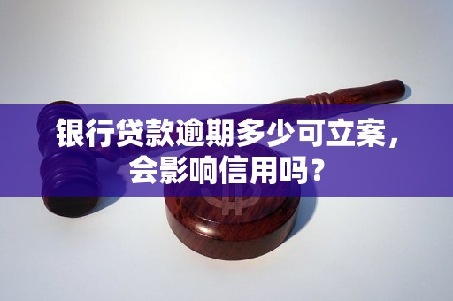 银行贷款逾期多少可立案，会影响信用吗？