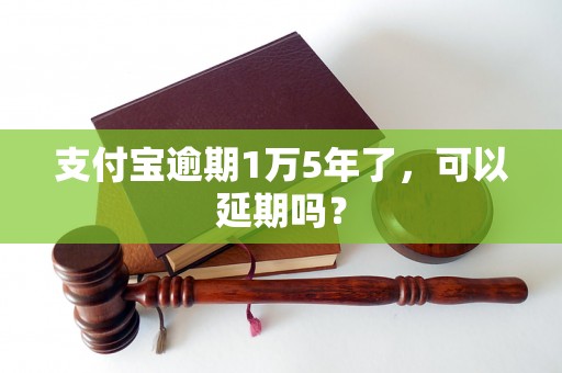 支付宝逾期1万5年了，可以延期吗？