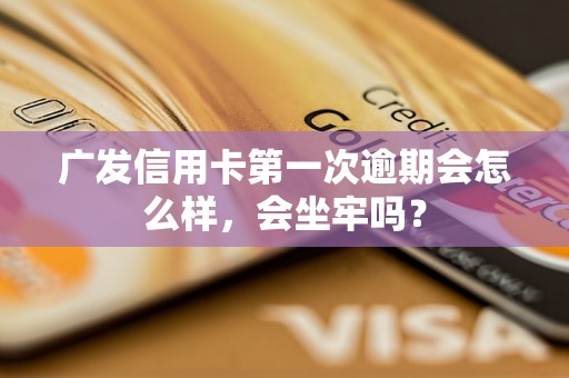 广发信用卡第一次逾期会怎么样，会坐牢吗？