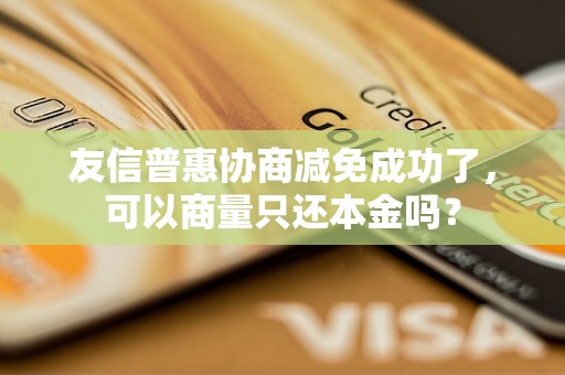 友信普惠协商减免成功了，可以商量只还本金吗？