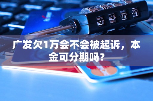 广发欠1万会不会被起诉，本金可分期吗？