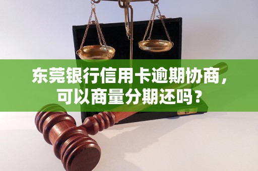 东莞银行信用卡逾期协商，可以商量分期还吗？