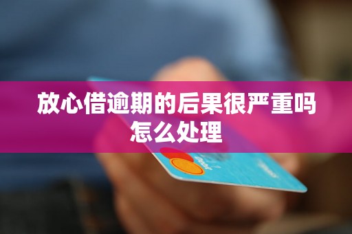 放心借逾期的后果很严重吗怎么处理