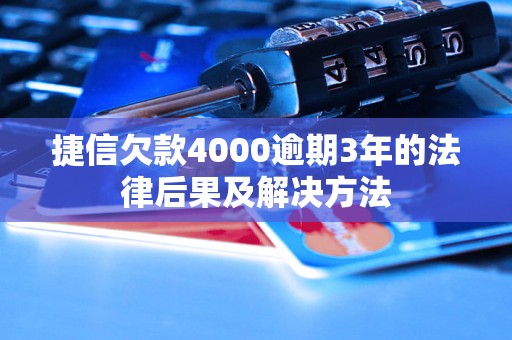 捷信欠款4000逾期3年的法律后果及解决方法