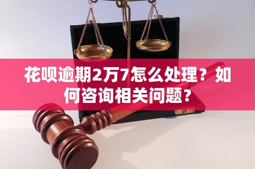 花呗逾期2万7怎么处理？如何咨询相关问题？