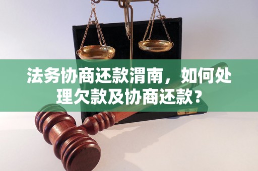 法务协商还款渭南，如何处理欠款及协商还款？