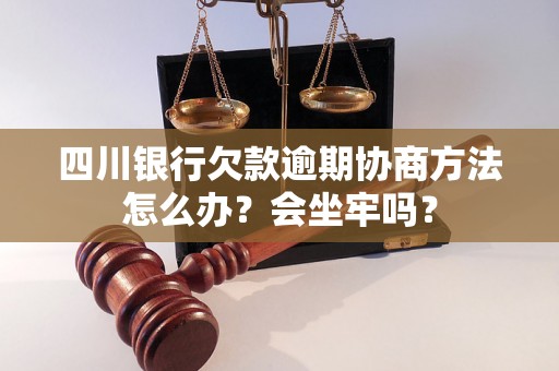 四川银行欠款逾期协商方法怎么办？会坐牢吗？