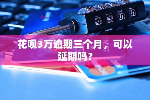 花呗3万逾期三个月，可以延期吗？