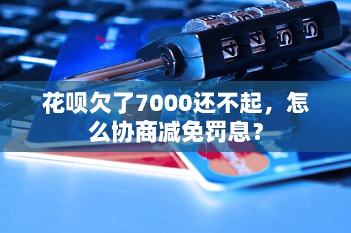 花呗欠了7000还不起，怎么协商减免罚息？