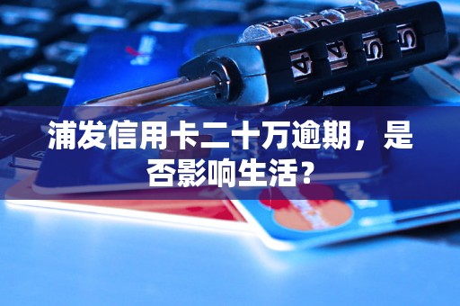 浦发信用卡二十万逾期，是否影响生活？