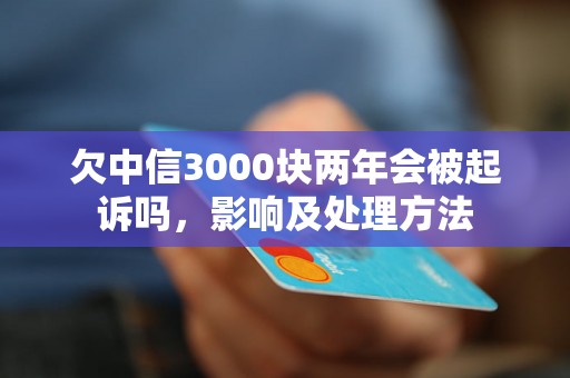 欠中信3000块两年会被起诉吗，影响及处理方法