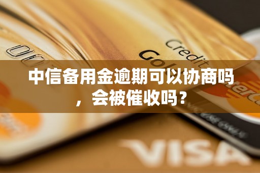 中信备用金逾期可以协商吗，会被催收吗？