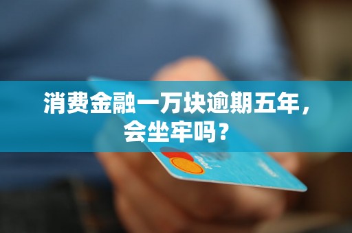 消费金融一万块逾期五年，会坐牢吗？